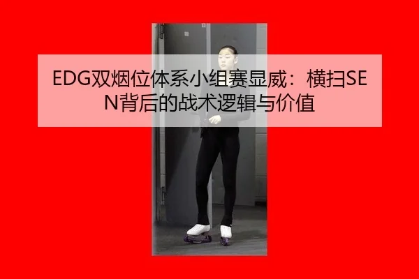 EDG双烟位体系小组赛显威：横扫SEN背后的战术逻辑与价值