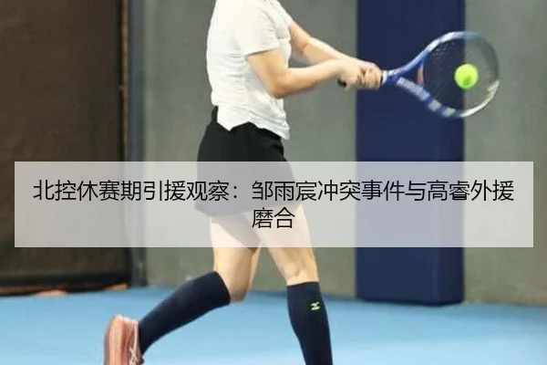 北控休赛期引援观察：邹雨宸冲突事件与高睿外援磨合